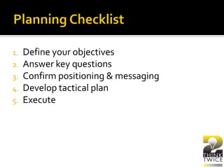 1. Define your objectives
2. Answer key questions
3. Confirm positioning & messaging
4. Develop tactical plan
5. Execute
 