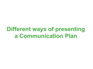 Different ways of presenting
a Communication Plan
 
