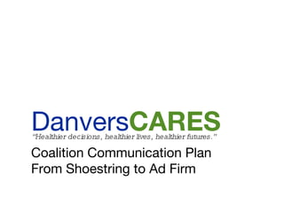Coalition Communication Plan From Shoestring to Ad Firm Danvers CARES “ Healthier decisions, healthier lives, healthier futures.” 