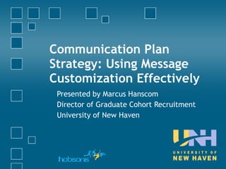 Communication Plan Strategy: Using Message Customization Effectively  Presented by Marcus Hanscom Director of Graduate Cohort Recruitment University of New Haven 