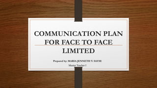 COMMUNICATION PLAN
FOR FACE TO FACE
LIMITED
Prepared by: MARIA JENNETH V. SAYSE
Master Teacher I
 