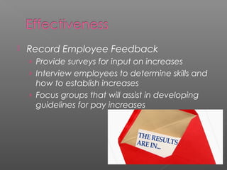  Record Employee Feedback
› Provide surveys for input on increases
› Interview employees to determine skills and
how to establish increases
› Focus groups that will assist in developing
guidelines for pay increases
 