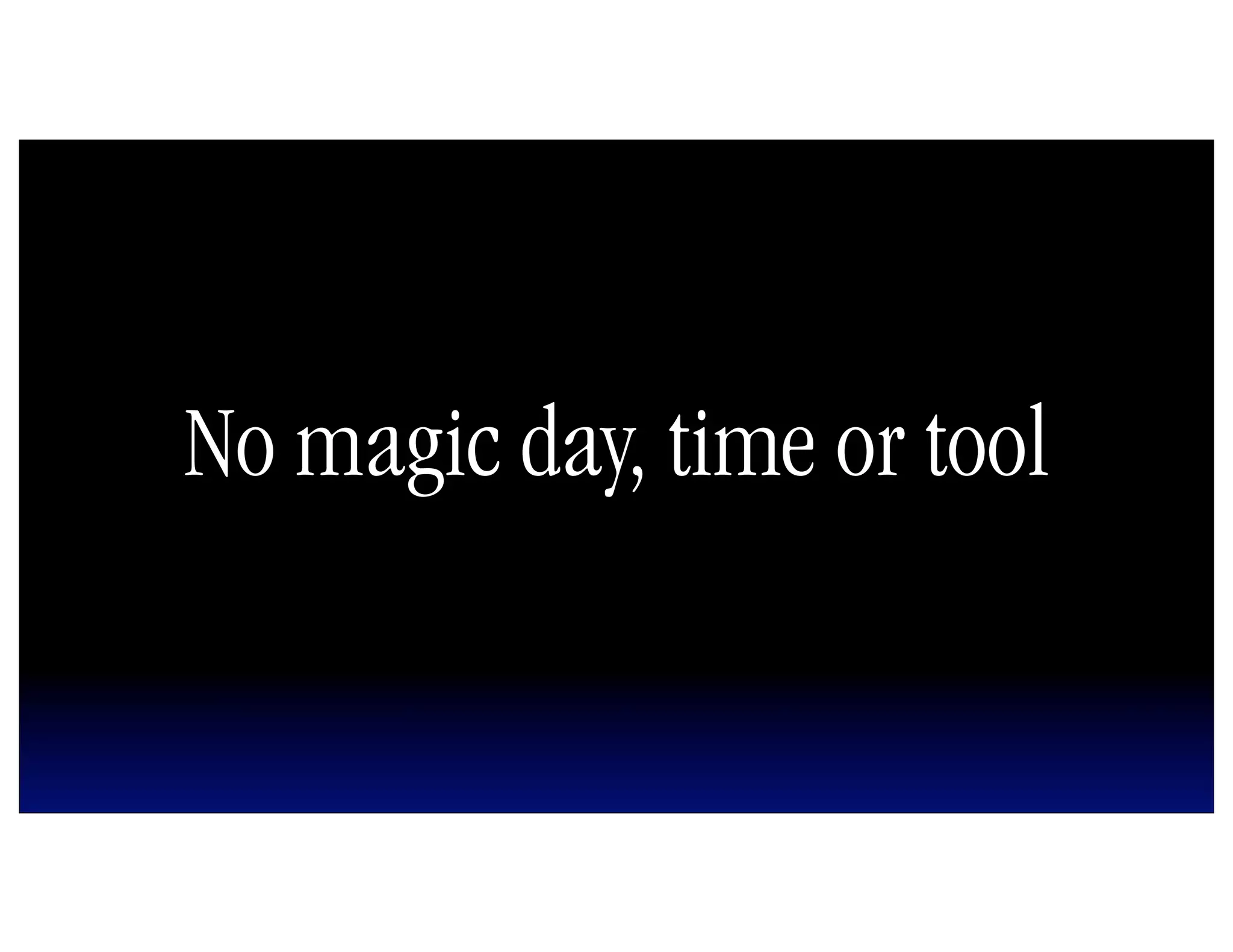 No magic day, time or tool
 