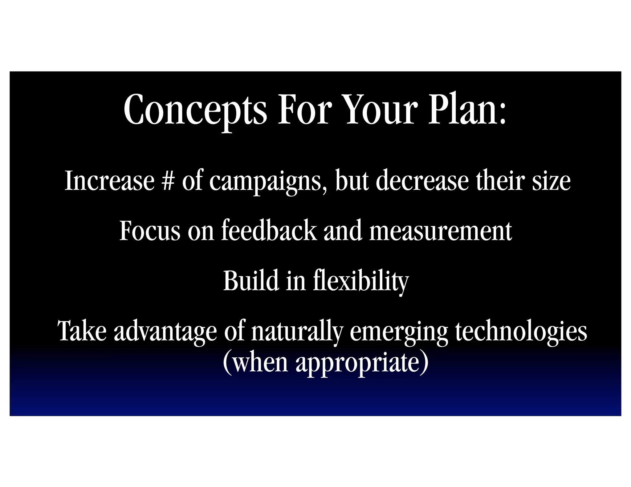 Concepts For Your Plan:
Increase # of campaigns, but decrease their size
     Focus on feedback and measurement
               Build in flexibility
Take advantage of naturally emerging technologies
              (when appropriate)
 