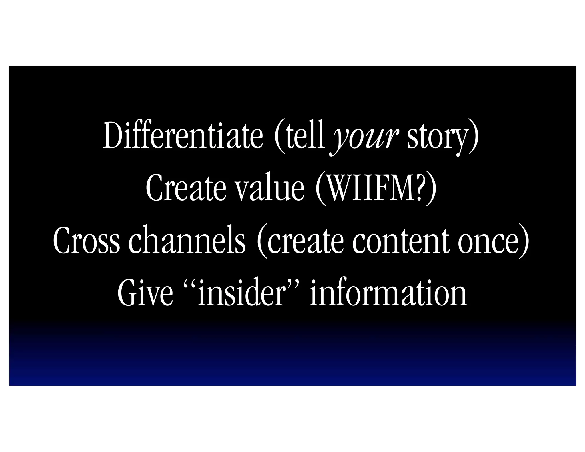 Differentiate (tell your story)
       Create value (WIIFM?)
Cross channels (create content once)
     Give “insider” information
 