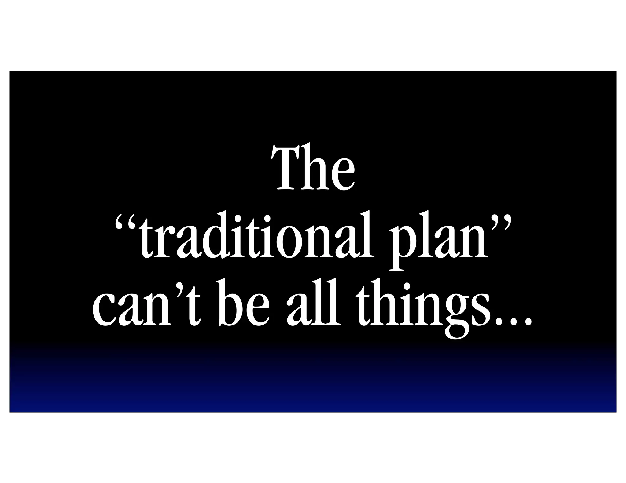 The
 “traditional plan”
can’t be all things...
 