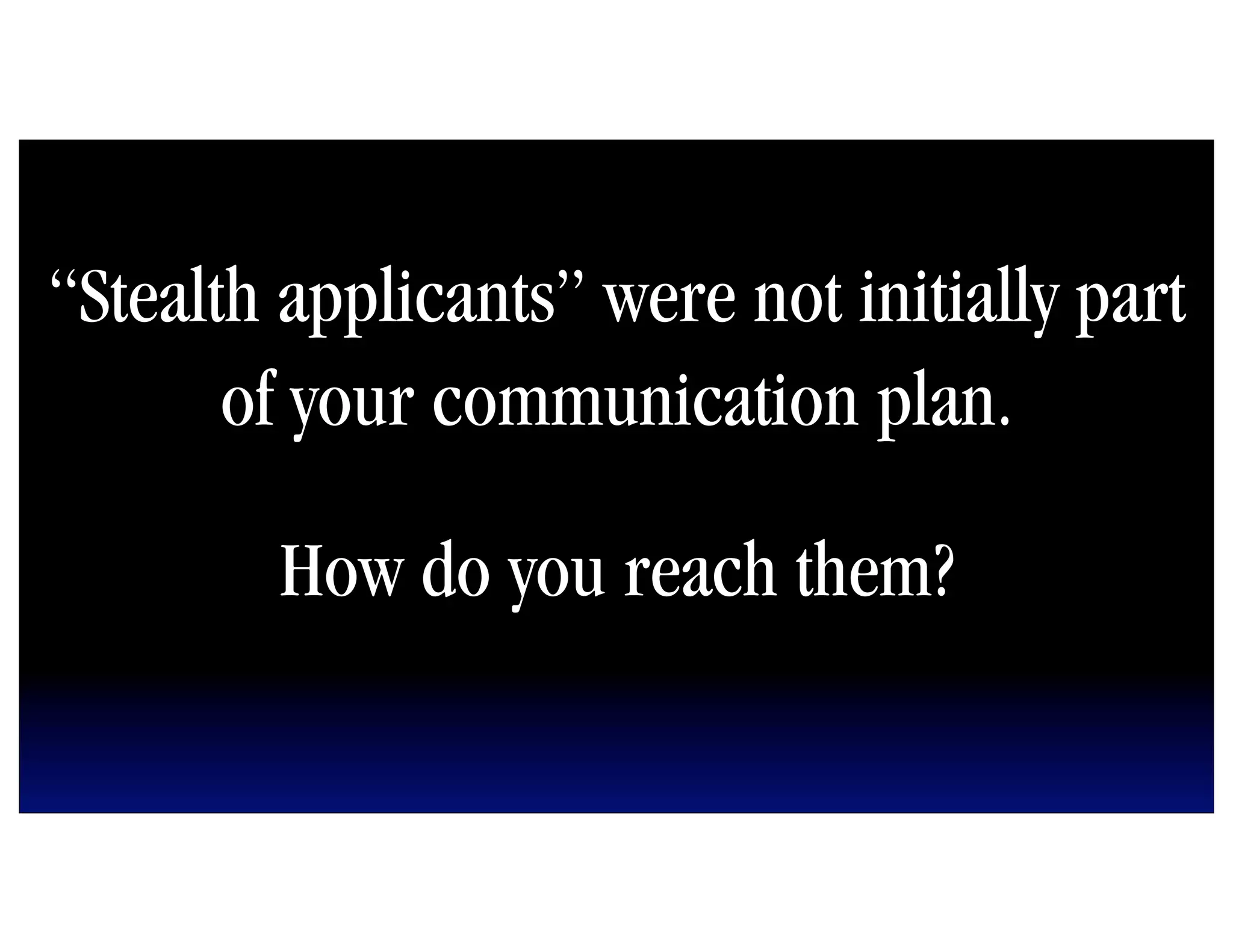 “Stealth applicants” were not initially part
       of your communication plan.

        How do you reach them?
 