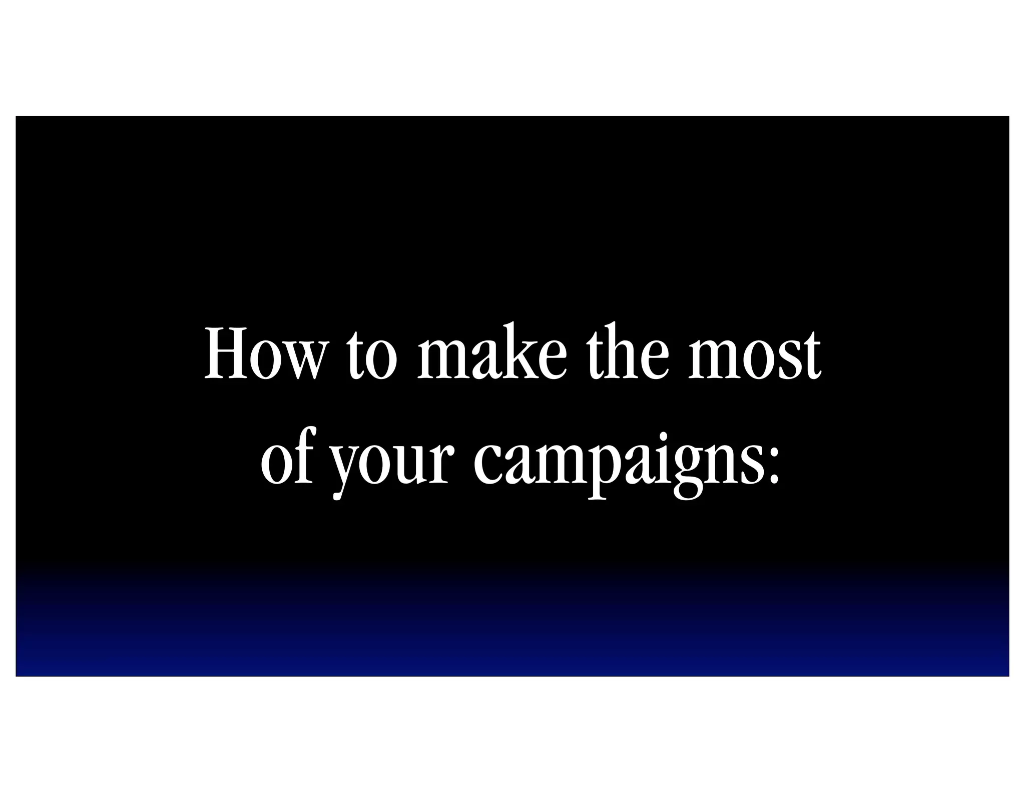 How to make the most
 of your campaigns:
 