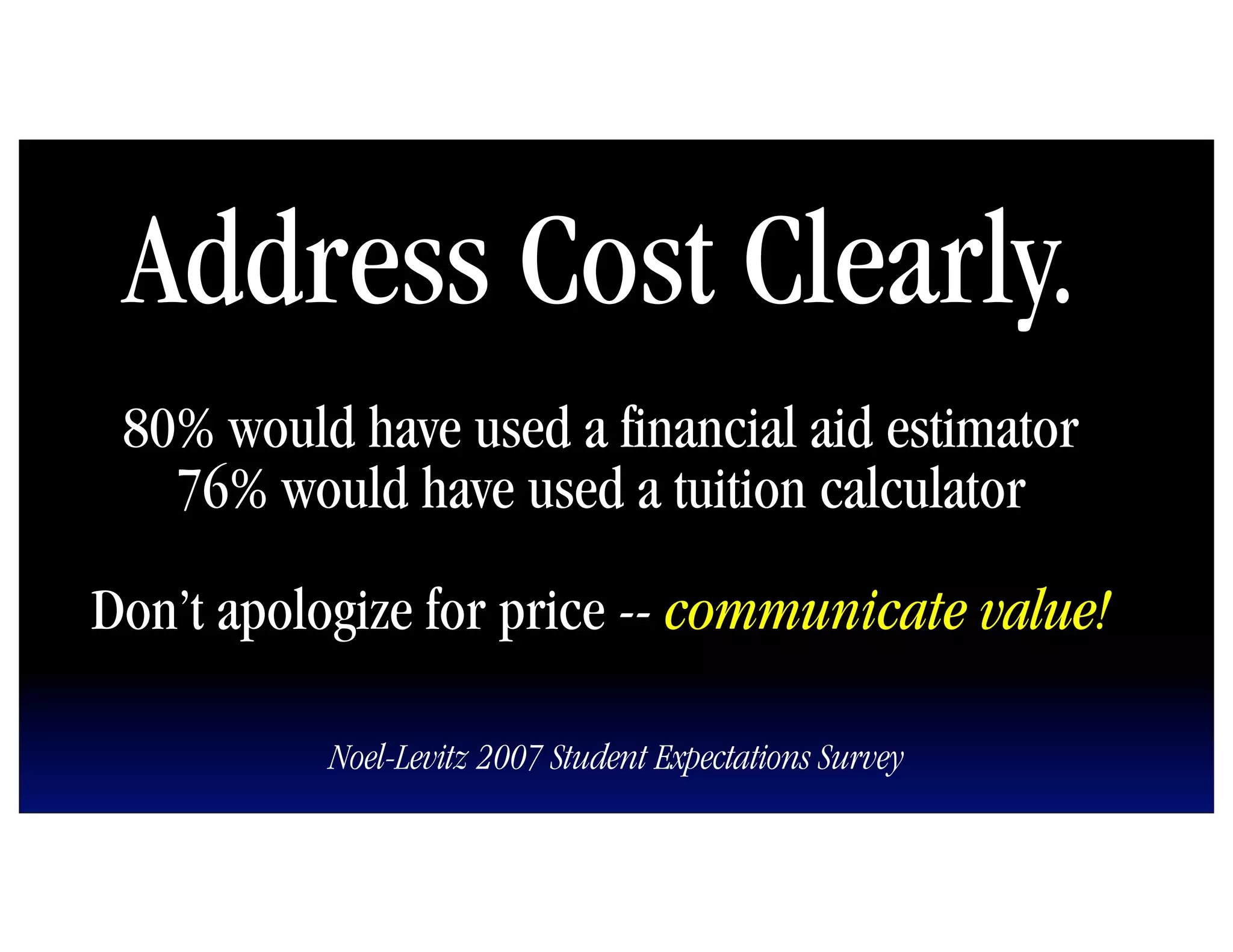Address Cost Clearly.
 80% would have used a financial aid estimator
   76% would have used a tuition calculator

Don’t apologize for price -- communicate value!

          Noel-Levitz 2007 Student Expectations Survey
 