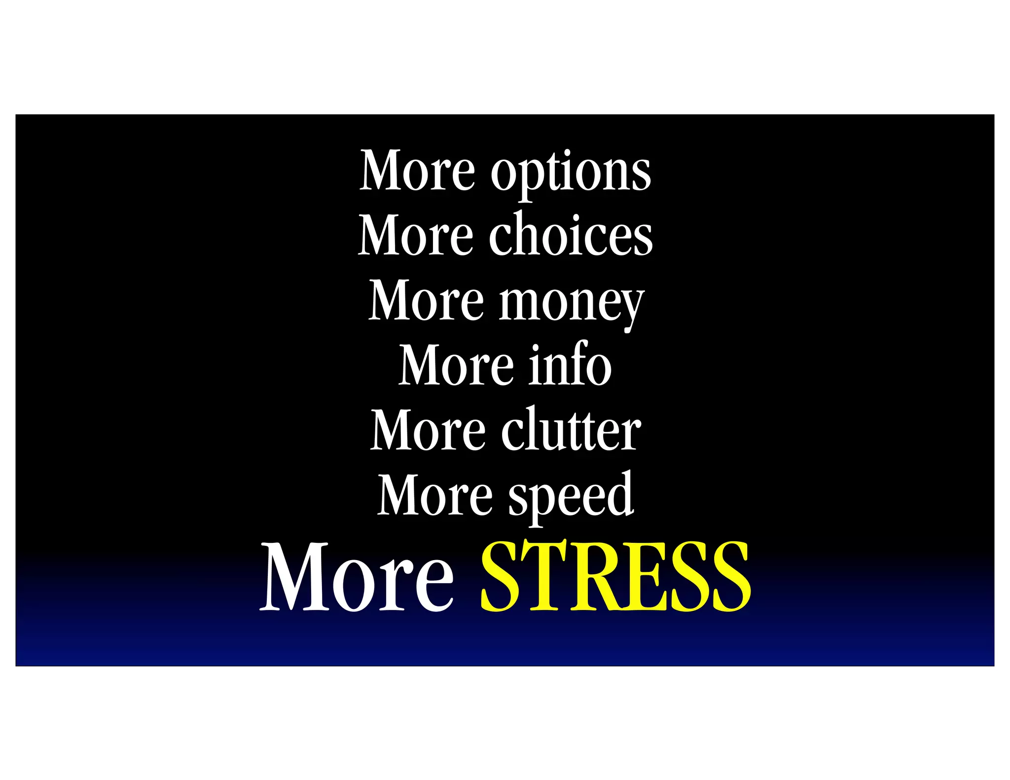 More options
  More choices
  More money
   More info
  More clutter
  More speed
More STRESS
 