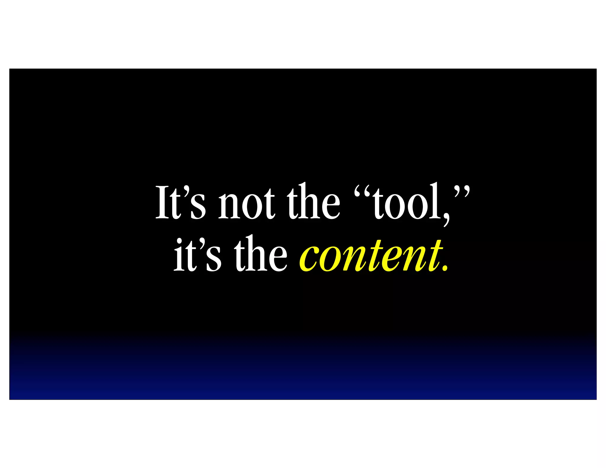 It’s not the “tool,”
 it’s the content.
 