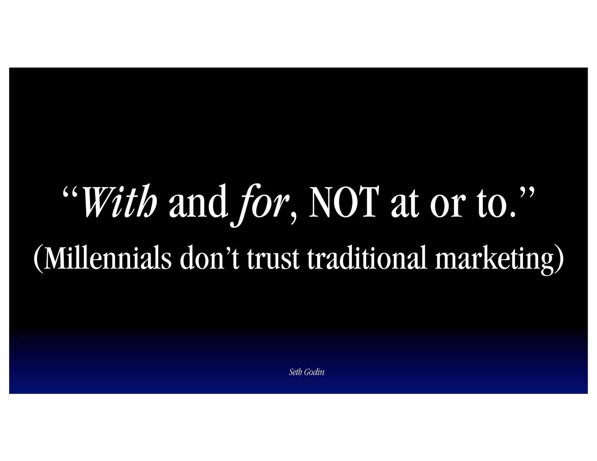 “With and for, NOT at or to.”
(Millennials don’t trust traditional marketing)


                      Seth Godin
 