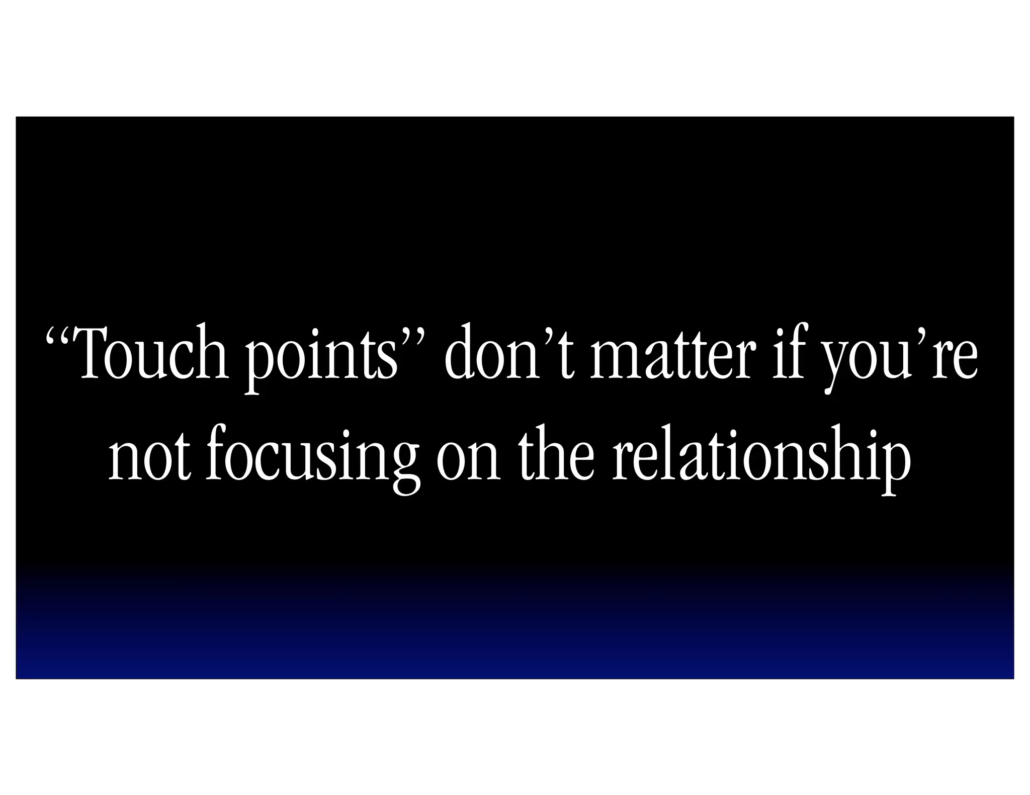 “Touch points” don’t matter if you’re
  not focusing on the relationship
 