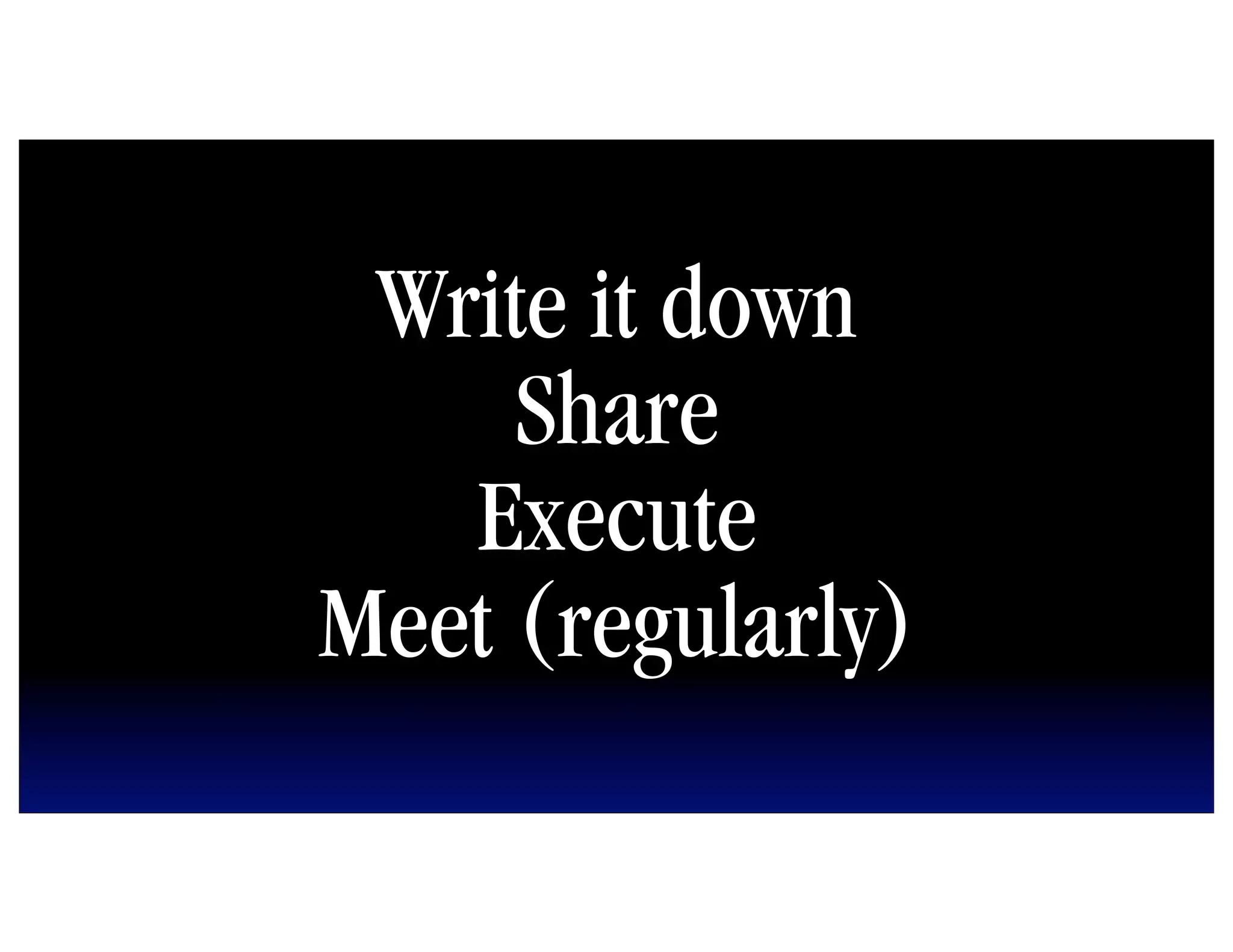Write it down
     Share
   Execute
Meet (regularly)
 