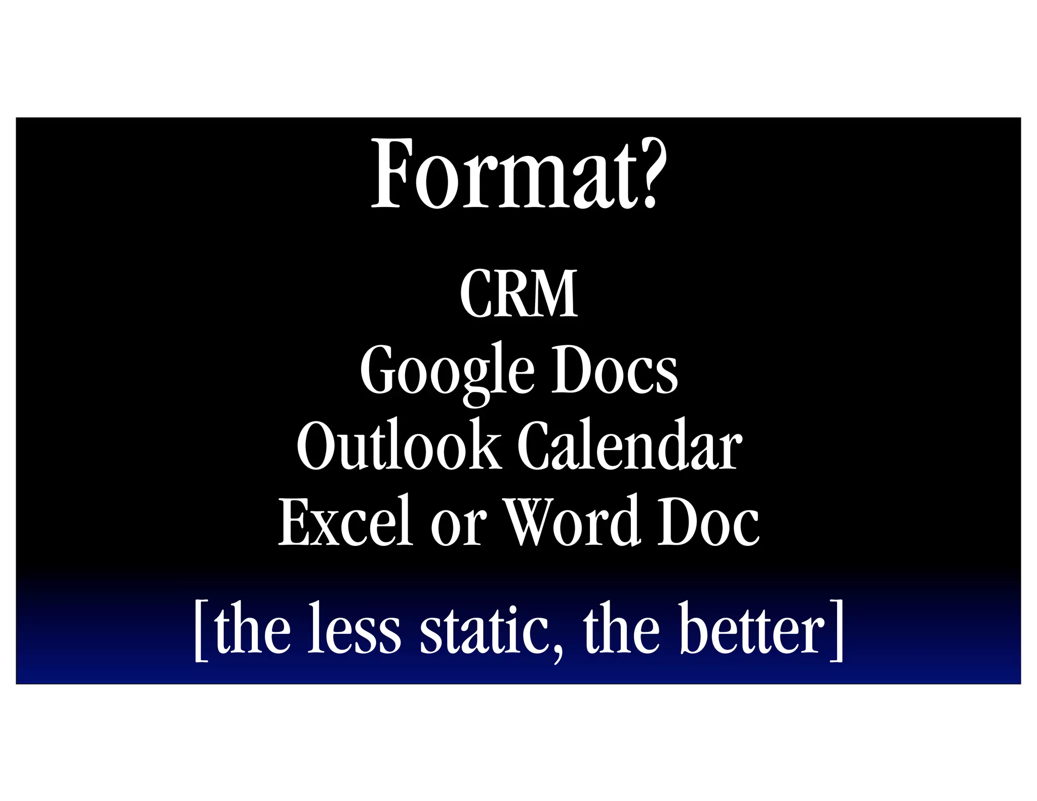 Format?
            CRM
       Google Docs
     Outlook Calendar
    Excel or Word Doc
[the less static, the better]
 
