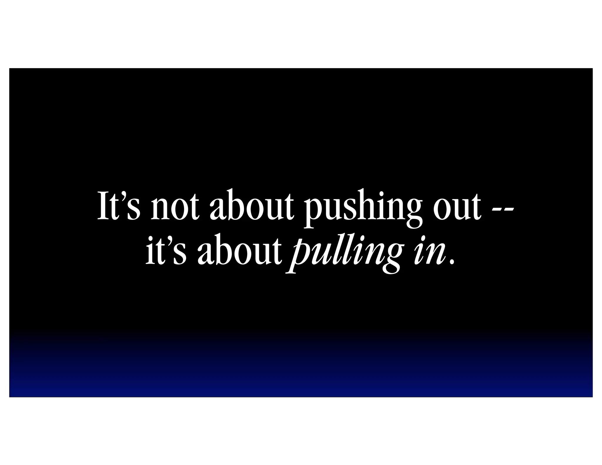 It’s not about pushing out --
    it’s about pulling in.
 