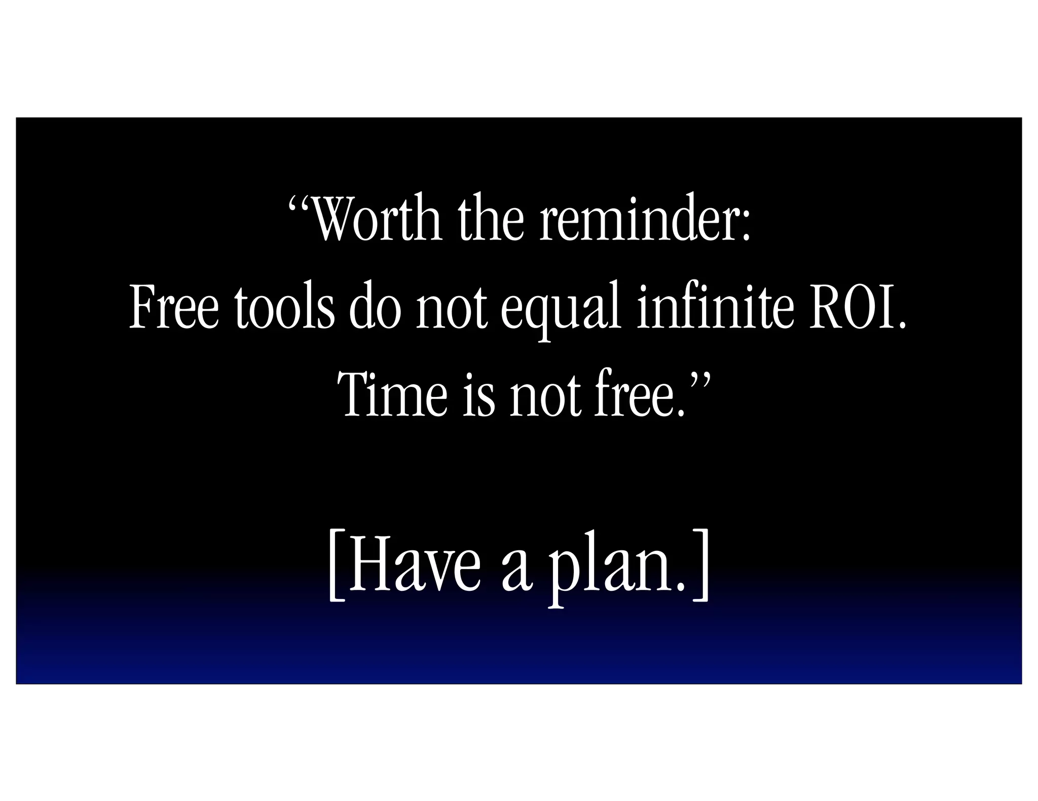 “Worth the reminder:
Free tools do not equal infinite ROI.
          Time is not free.”

         [Have a plan.]
 