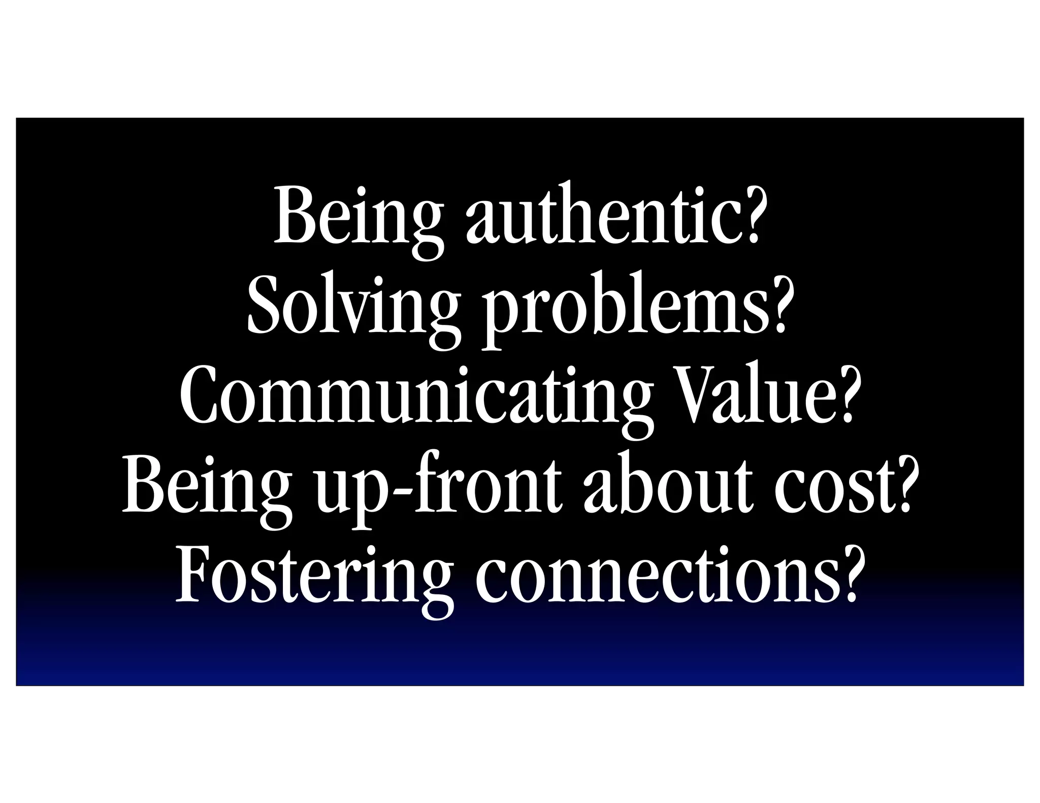 Being authentic?
    Solving problems?
 Communicating Value?
Being up-front about cost?
 Fostering connections?
 