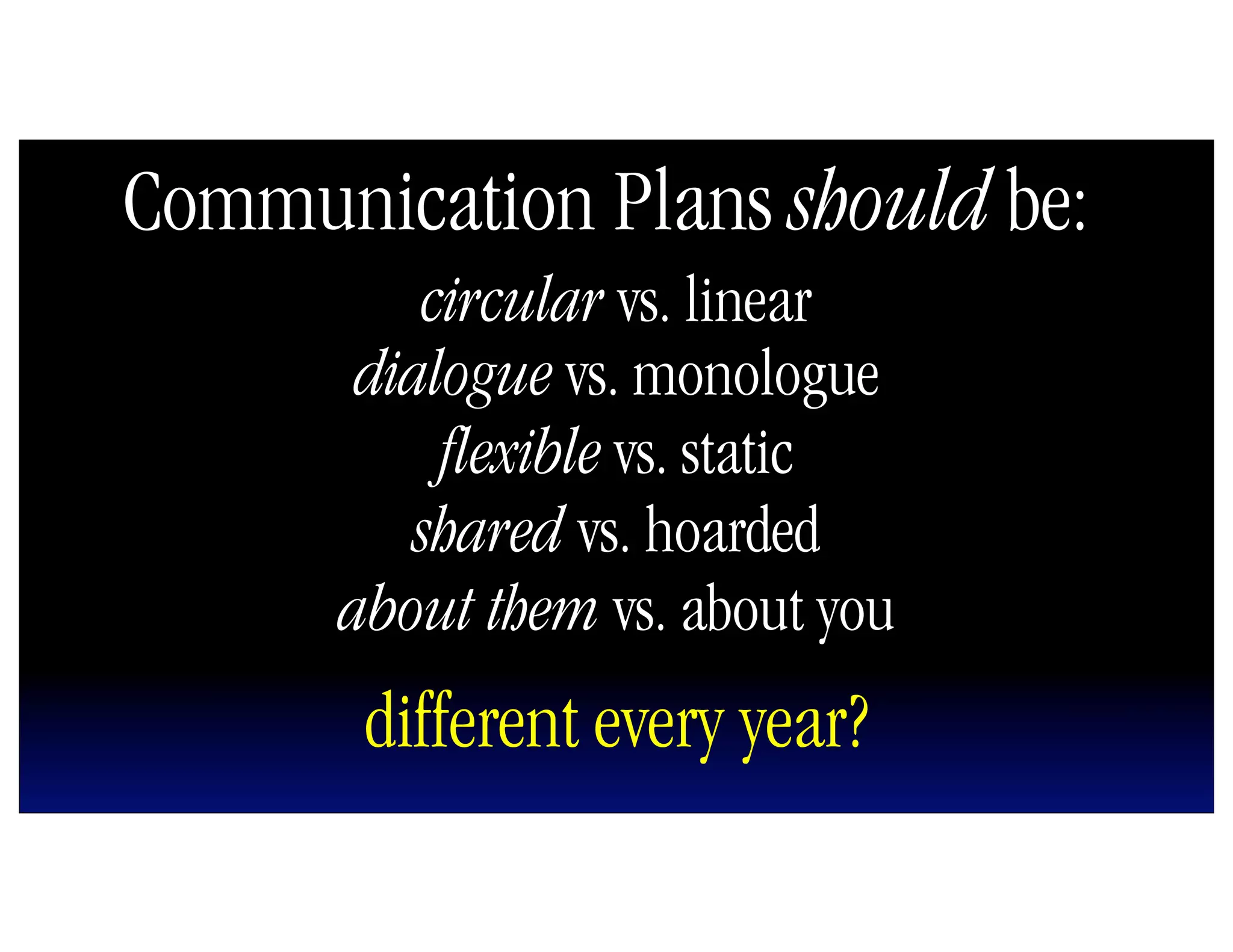 Communication Plans should be:
          circular vs. linear
       dialogue vs. monologue
           flexible vs. static
         shared vs. hoarded
      about them vs. about you
       different every year?
 