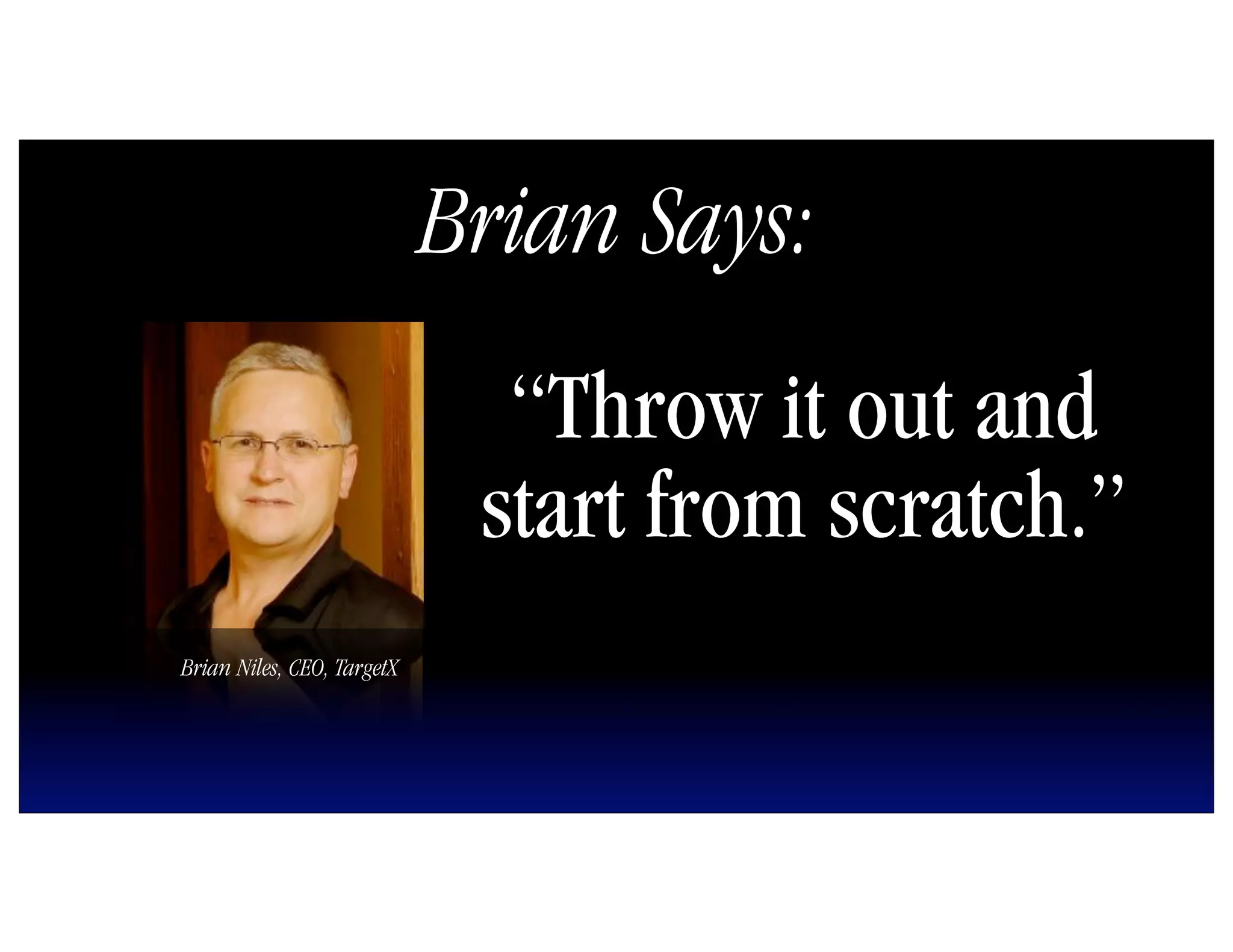 Brian Says:
                              “Throw it out and
                             start from scratch.”
Brian Niles, CEO, TargetX
 