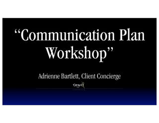 “Communication Plan
    Workshop”
   Adrienne Bartlett, Client Concierge
 