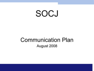 SOCJ

Communication Plan
     August 2008
 