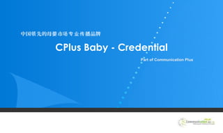 CPlus Baby - Credential
Part of Communication Plus
中国 先的母 市 播品牌领 婴 场专业传
 