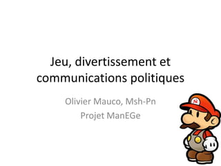 Jeu, divertissement et communications politiques Olivier Mauco, Msh-Pn Projet ManEGe 