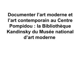 Documenter l’art moderne et
l’art contemporain au Centre
Pompidou : la Bibliothèque
Kandinsky du Musée national
d’art moderne
 