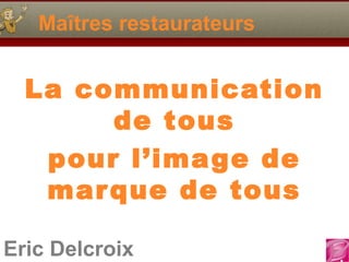 Maîtres restaurateurs

La communication
de tous
pour l’image de
mar que de tous
Eric Delcroix

 