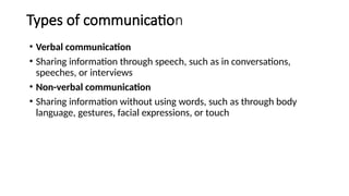 Types of communication
• Verbal communication
• Sharing information through speech, such as in conversations,
speeches, or interviews
• Non-verbal communication
• Sharing information without using words, such as through body
language, gestures, facial expressions, or touch
 