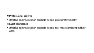 9.Professional growth
• Effective communication can help people grow professionally.
10.Self-confidence
• Effective communication can help people feel more confident in their
work.
 