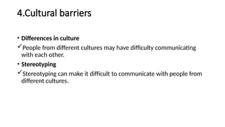 4.Cultural barriers
• Differences in culture
People from different cultures may have difficulty communicating
with each other.
• Stereotyping
Stereotyping can make it difficult to communicate with people from
different cultures.
 