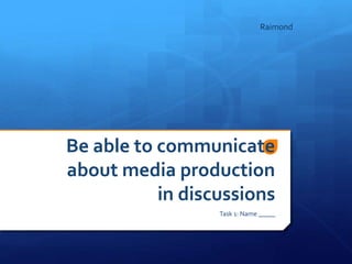 Raimond 
Be able to communicate 
about media production 
in discussions 
Task 1: Name _____ 
 