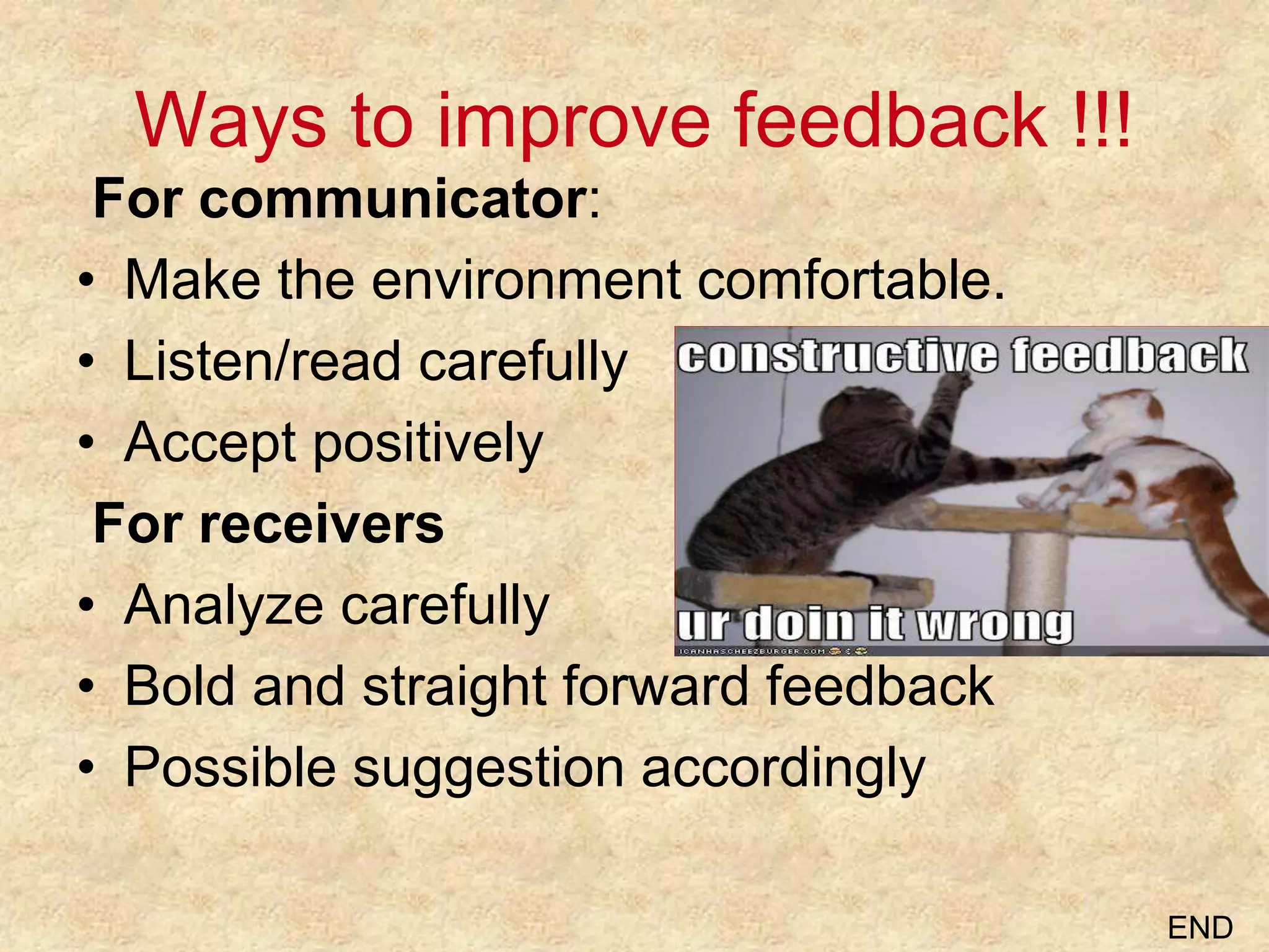 Ways to improve feedback !!!
For communicator:
• Make the environment comfortable.
• Listen/read carefully
• Accept positively
For receivers
• Analyze carefully
• Bold and straight forward feedback
• Possible suggestion accordingly
END
 