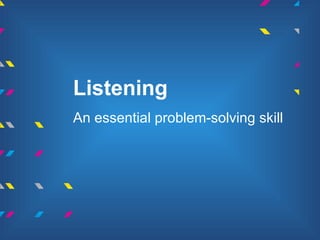 Listening
An essential problem-solving skill
 