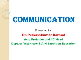 COMMUNICATION
Presented by:

Dr. Prakashkumar Rathod
Asst. Professor and I/C Head
Dept. of Veterinary & A.H Extension Education

 