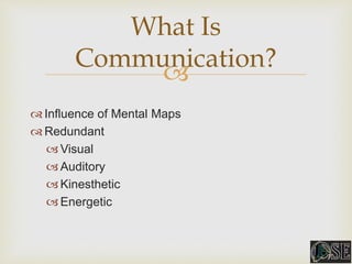 
 Influence of Mental Maps
 Redundant
 Visual
 Auditory
 Kinesthetic
 Energetic
What Is
Communication?
 