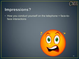 • How you conduct yourself on the telephone = face-to-
face interactions
38
 