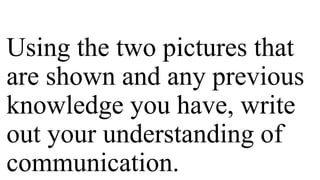 Using the two pictures that
are shown and any previous
knowledge you have, write
out your understanding of
communication.
 