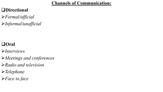 Channels of Communication:
Directional
Formal/official
Informal/unofficial
Oral
Interviews
Meetings and conferences
Radio and television
Telephone
Face to face
 