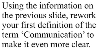 Using the information on
the previous slide, rework
your first definition of the
term ‘Communication’ to
make it even more clear.
 