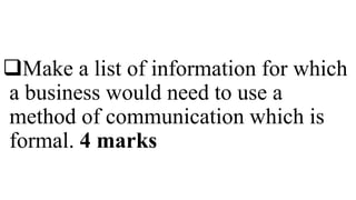 Make a list of information for which
a business would need to use a
method of communication which is
formal. 4 marks
 