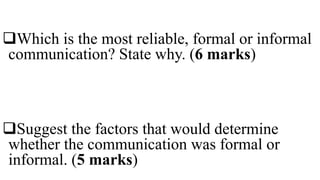 Which is the most reliable, formal or informal
communication? State why. (6 marks)
Suggest the factors that would determine
whether the communication was formal or
informal. (5 marks)
 