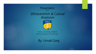 Presentation
On
Ethnocentrism & Cultural
Relativism
Amity University, NOIDA
Amity Institute of Pharmacy
By: Unnati Garg
 