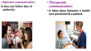 • Informal communication:
It does not follow line of
authority.
•Therapeutic
communication:
• It takes place between a health
care personnel & a patient.
 