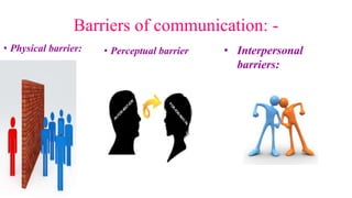 Barriers of communication: -
• Physical barrier: • Perceptual barrier • Interpersonal
barriers:
 