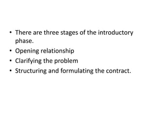 • There are three stages of the introductory
phase.
• Opening relationship
• Clarifying the problem
• Structuring and formulating the contract.
 