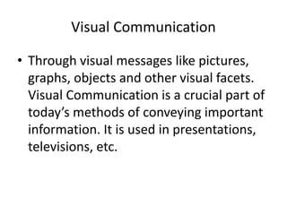 Visual Communication
• Through visual messages like pictures,
graphs, objects and other visual facets.
Visual Communication is a crucial part of
today’s methods of conveying important
information. It is used in presentations,
televisions, etc.
 