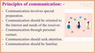 Principles of communication: -
 Communication involves special
preparation.
 Communication should be oriented to
the interest and needs of the receiver.
 Communication through personal
contact.
 Communication should seek attention.
 Communication should be familiar.
 